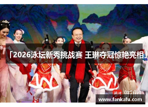 「2026泳坛新秀挑战赛 王琳夺冠惊艳亮相」
